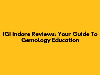 IGI Indore Reviews: Your Guide To Gemology Education