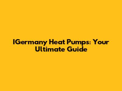 IGermany Heat Pumps: Your Ultimate Guide