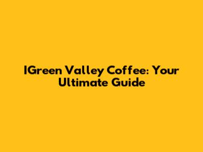 IGreen Valley Coffee: Your Ultimate Guide