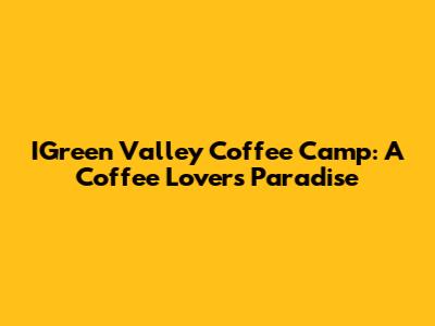 IGreen Valley Coffee Camp: A Coffee Lover's Paradise