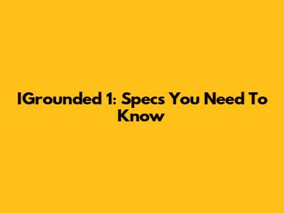 IGrounded 1: Specs You Need To Know