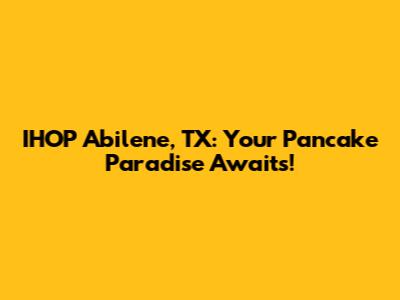 IHOP Abilene, TX: Your Pancake Paradise Awaits!