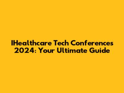 IHealthcare Tech Conferences 2024: Your Ultimate Guide