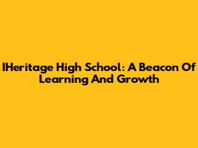 IHeritage High School: A Beacon Of Learning And Growth