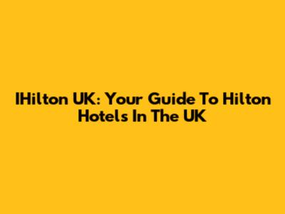 IHilton UK: Your Guide To Hilton Hotels In The UK