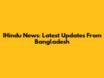 IHindu News: Latest Updates From Bangladesh