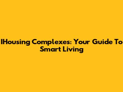 IHousing Complexes: Your Guide To Smart Living