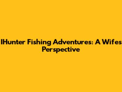 IHunter Fishing Adventures: A Wife's Perspective