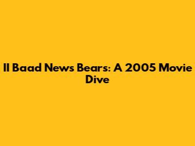 II Baad News Bears: A 2005 Movie Dive