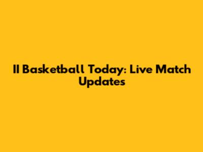 II Basketball Today: Live Match Updates