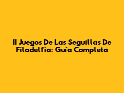 II Juegos De Las Seguillas De Filadelfia: Guía Completa