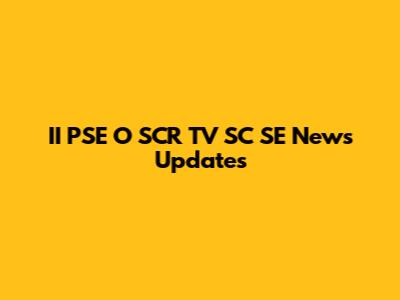 II PSE O SCR TV SC SE News Updates