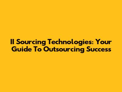 II Sourcing Technologies: Your Guide To Outsourcing Success