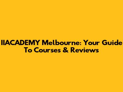 IIACADEMY Melbourne: Your Guide To Courses & Reviews