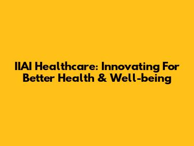 IIAI Healthcare: Innovating For Better Health & Well-being