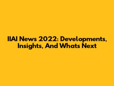 IIAI News 2022: Developments, Insights, And What's Next