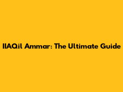 IIAQil Ammar: The Ultimate Guide