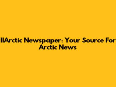 IIArctic Newspaper: Your Source For Arctic News