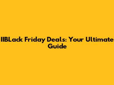 IIBLack Friday Deals: Your Ultimate Guide