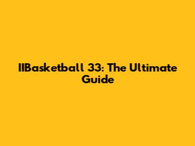 IIBasketball 33: The Ultimate Guide