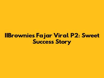 IIBrownies Fajar Viral P2: Sweet Success Story