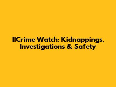 IICrime Watch: Kidnappings, Investigations & Safety