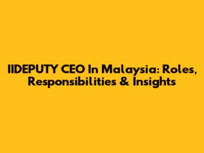 IIDEPUTY CEO In Malaysia: Roles, Responsibilities & Insights