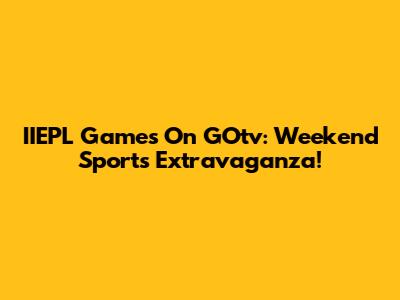 IIEPL Games On GOtv: Weekend Sports Extravaganza!