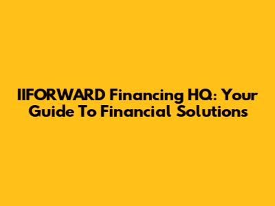 IIFORWARD Financing HQ: Your Guide To Financial Solutions