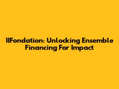 IIFondation: Unlocking Ensemble Financing For Impact