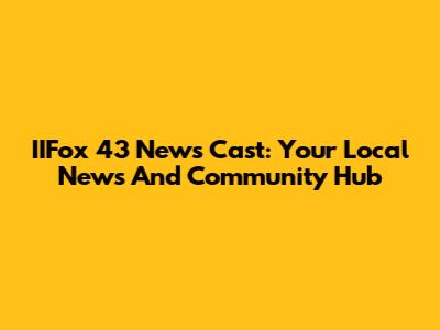 IIFox 43 News Cast: Your Local News And Community Hub