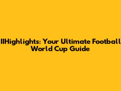 IIHighlights: Your Ultimate Football World Cup Guide