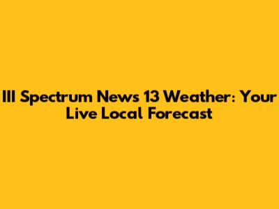 III Spectrum News 13 Weather: Your Live Local Forecast