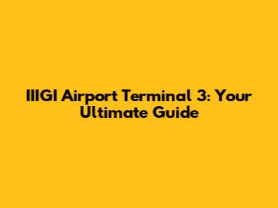 IIIGI Airport Terminal 3: Your Ultimate Guide