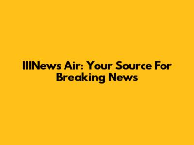IIINews Air: Your Source For Breaking News