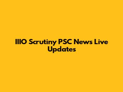 IIIO Scrutiny PSC News Live Updates