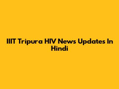 IIIT Tripura HIV News Updates In Hindi