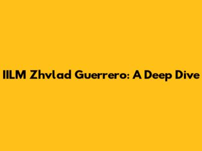 IILM Zhvlad Guerrero: A Deep Dive
