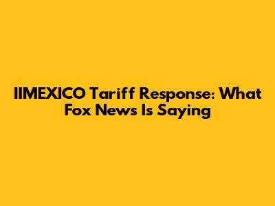 IIMEXICO Tariff Response: What Fox News Is Saying