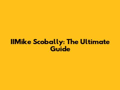 IIMike Scobally: The Ultimate Guide
