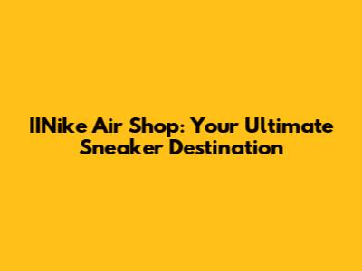 IINike Air Shop: Your Ultimate Sneaker Destination