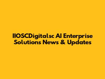 IIOSCDigitalsc AI Enterprise Solutions News & Updates