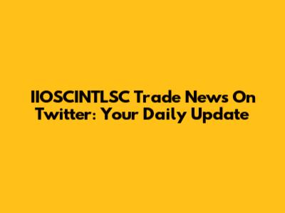 IIOSCINTLSC Trade News On Twitter: Your Daily Update