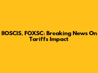 IIOSCIS, FOXSC: Breaking News On Tariffs Impact
