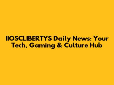 IIOSCLIBERTYS Daily News: Your Tech, Gaming & Culture Hub