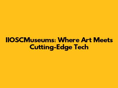 IIOSCMuseums: Where Art Meets Cutting-Edge Tech