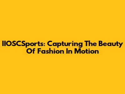 IIOSCSports: Capturing The Beauty Of Fashion In Motion