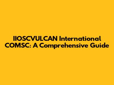 IIOSCVULCAN International COMSC: A Comprehensive Guide