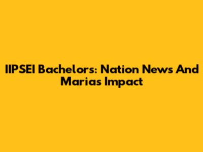IIPSEI Bachelor's: Nation News And Maria's Impact
