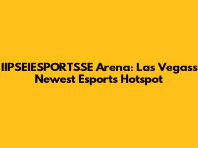 IIPSEIESPORTSSE Arena: Las Vegas's Newest Esports Hotspot